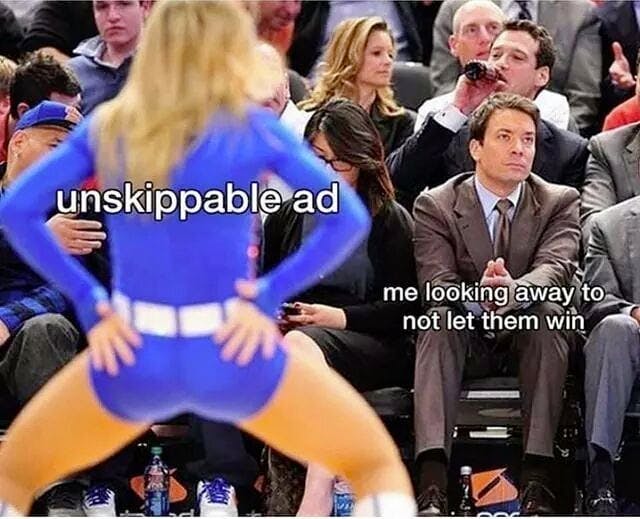 meme: unskippable ad, me looking away to not let them win