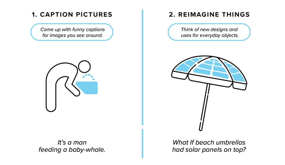 come up with funny captions for images you see, and reimagine things by thinking of new designs for everyday objects